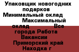 Упаковщик новогодних подарков › Минимальный оклад ­ 38 000 › Максимальный оклад ­ 50 000 - Все города Работа » Вакансии   . Приморский край,Находка г.